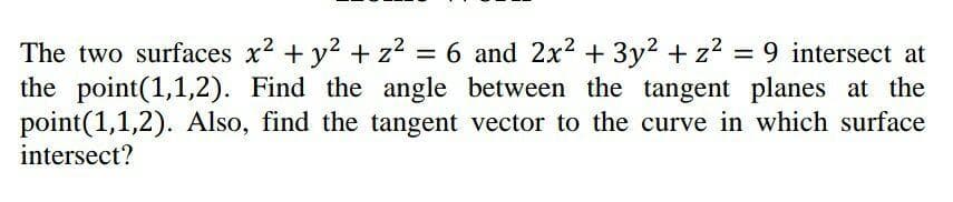 The two surfaces x2 + y2 + z2 = 6 and 2x² + 3y2 + z2 = 9 intersect at
the point(1,1,2). Find the angle between the tangent planes at the
point(1,1,2). Also, find the tangent vector to the curve in which surface
intersect?
