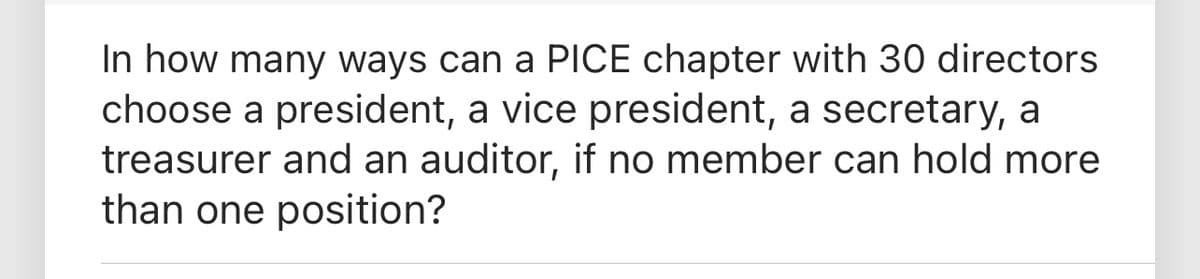 In how many ways can a PICE chapter with 30 directors
choose a president, a vice president, a secretary, a
treasurer and an auditor, if no member can hold more
than one position?

