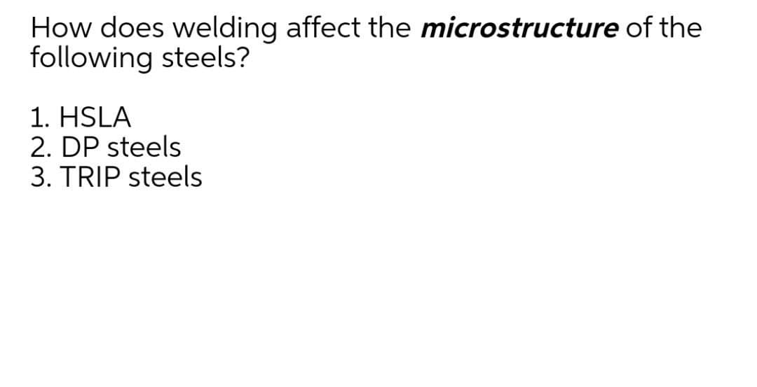 How does welding affect the microstructure of the
following steels?
1. HSLA
2. DP steels
3. TRIP steels
