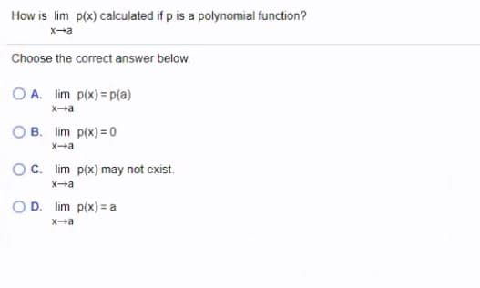 How is lim p(x) calculated if p is a polynomial function?
x-a
Choose the correct answer below.
O A. lim p(x) = p(a)
X-a
B. lim p(x) = 0
Xa
Oc. lim p(x) may not exist.
Xa
O D. lim p(x) = a
Xa
