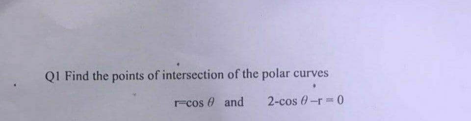 Q1 Find the points of intersection of the polar curves
rcos and
2-cos -r = 0