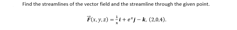 Find the streamlines of the vector field and the streamline through the given point.
F(x, y, z) =i+ e*j – k, (2,0,4).
1

