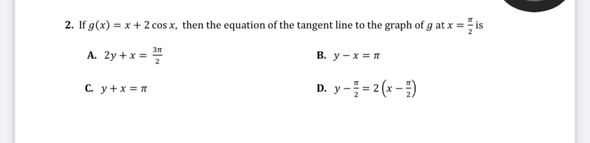 2. If g(x) = x + 2 cos x, then the equation of the tangent line to the graph of g at x = is
З
А. 2у + x %3D
В. у — х %3Dп
2
С. у +x%3D п
D. y- = 2 (x - )
