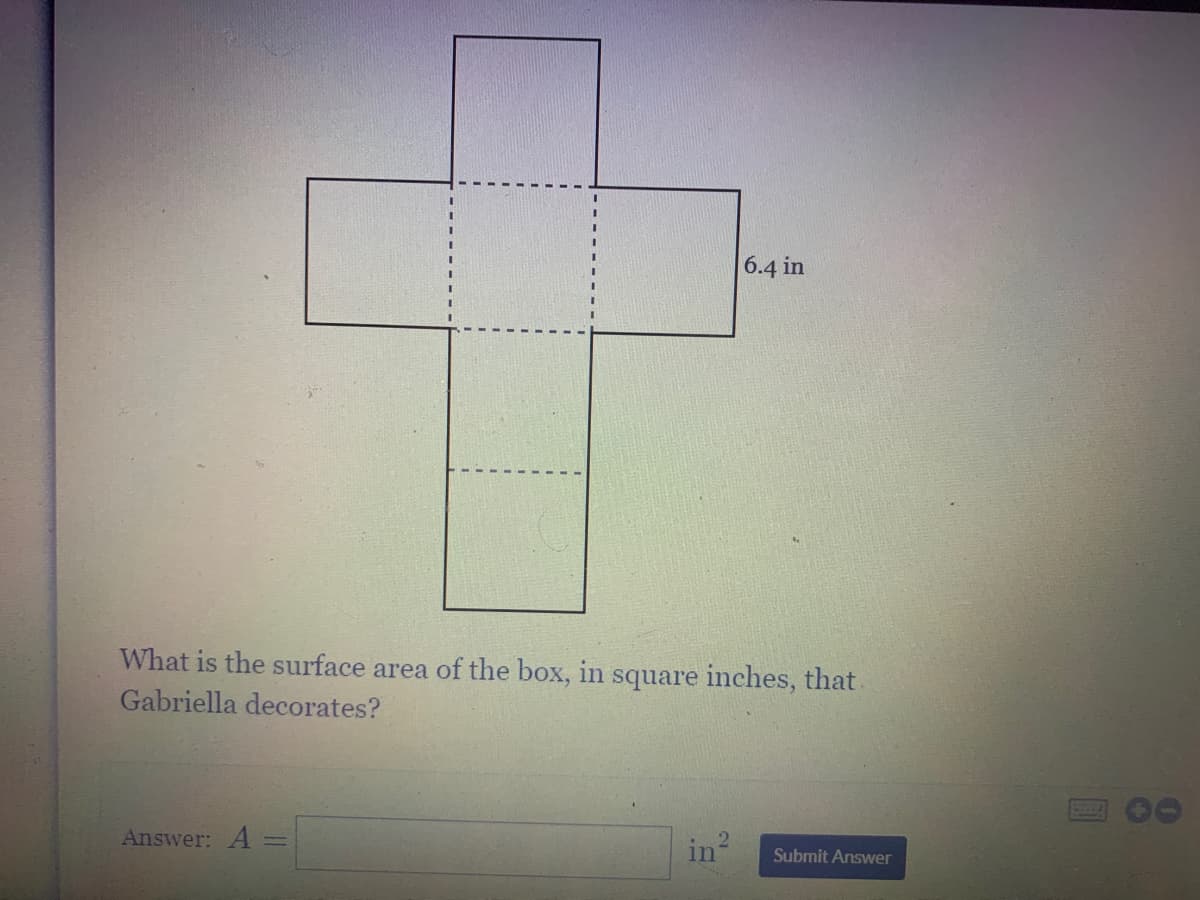 6.4 in
What is the surface area of the box, in square inches, that.
Gabriella decorates?
Answer: A
in2
Submit Answer
