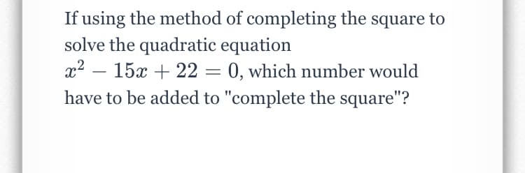 If using the method of completing the square to
solve the quadratic equation
x2 – 15x + 22 = 0, which number would
have to be added to "complete the square"?
