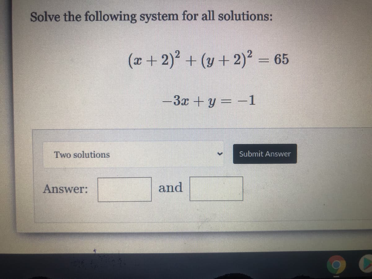 Solve the following system for all solutions:
(x+ 2)2 + (y + 2)² = 65
-3x +y = -1
Two solutions
Submit Answer
Answer:
and
