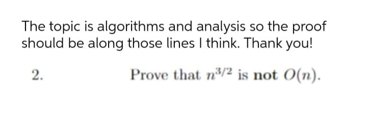 The topic is algorithms and analysis so the proof
should be along those lines I think. Thank you!
2.
Prove that n/2 is not O(n).
