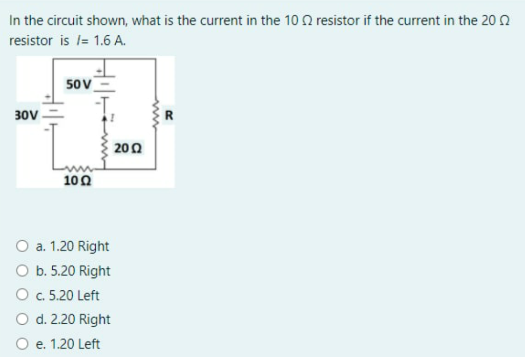 In the circuit shown, what is the current in the 10 2 resistor if the current in the 20 2
resistor is l= 1.6 A.
50V
30V
200
100
O a. 1.20 Right
O b. 5.20 Right
O c. 5.20 Left
O d. 2.20 Right
e. 1.20 Left
ww
