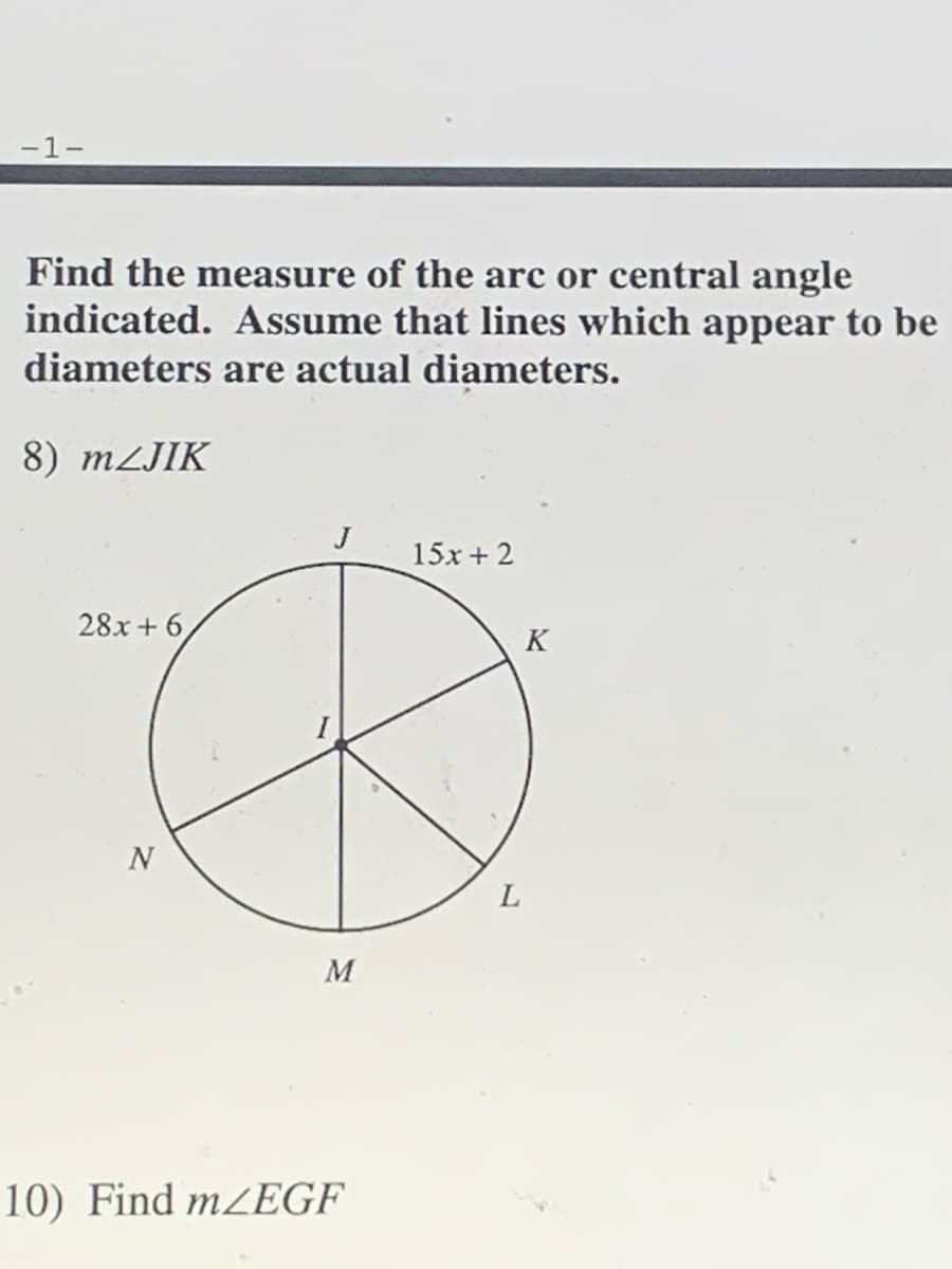 -1-
Find the measure of the arc or central angle
indicated. Assume that lines which appear to be
diameters are actual diameters.
8) MLJIK
15x + 2
28x + 6,
K
N
M
10) Find m2EGF
