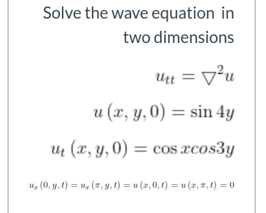 Solve the wave equation in
two dimensions
Utt = v²u
u (x, y,0) = sin 4y
Ut (x, y, 0) = cos xcos3y
Uz (0, y, t) = uz (T, Y, t) = u (x,0, t) = u (x, 7,t) = 0
%3D
