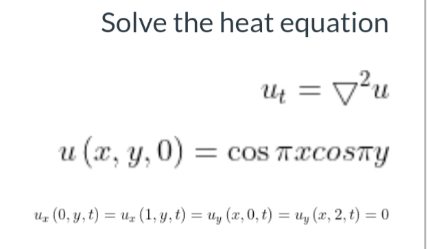 Solve the heat equation
Uų = v²u
u (x, y, 0) = coS TXCOSTY
Uz (0, y, t) = uz (1, y, t) = uy (x, 0, t) = uy (x, 2, t) = 0
%3D
%3D
