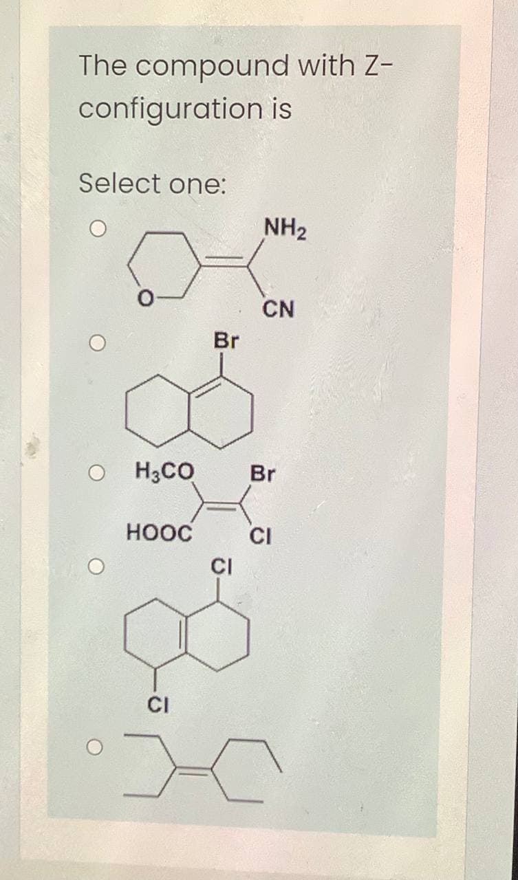 The compound with Z-
configuration is
Select one:
NH2
CN
Br
O H3CO
Br
HOOC
CI
CI
CI
