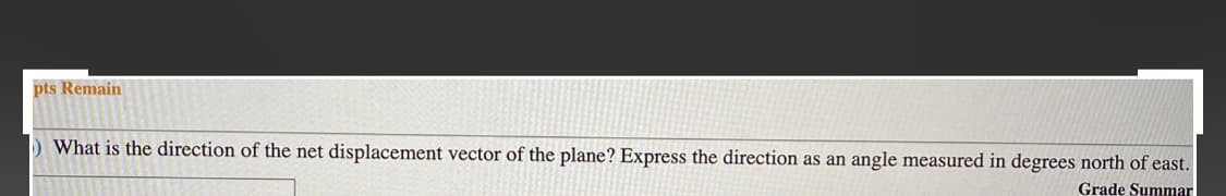 pts Remain
D What is the direction of the net displacement vector of the plane? Express the direction as an angle measured in degrees north of east.
Grade Summar
