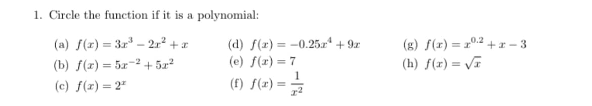 1. Circle the function if it is a
(a) f(x) = 3x³ - 2x² + x
(b) f(x) = 5x-2
+5x²
(c) f(x) = 2
polynomial:
(d) f(x) = -0.25x² + 9x
(e) f(x) = 7
1
(f) f(x) == /²2
(g) f(x)=x0.²+x-3
(h) f(x)=√x