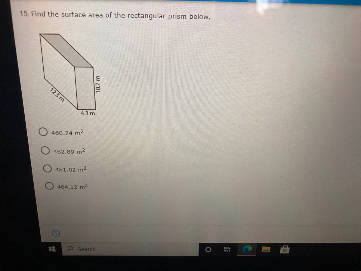 15. Find the surface area of the rectangular prism below.
12.3 m
4.3 m
O 460.24 m2
462.89 m2
O 461.02 m2
464.12 m2
e Search
10.7 m
立
