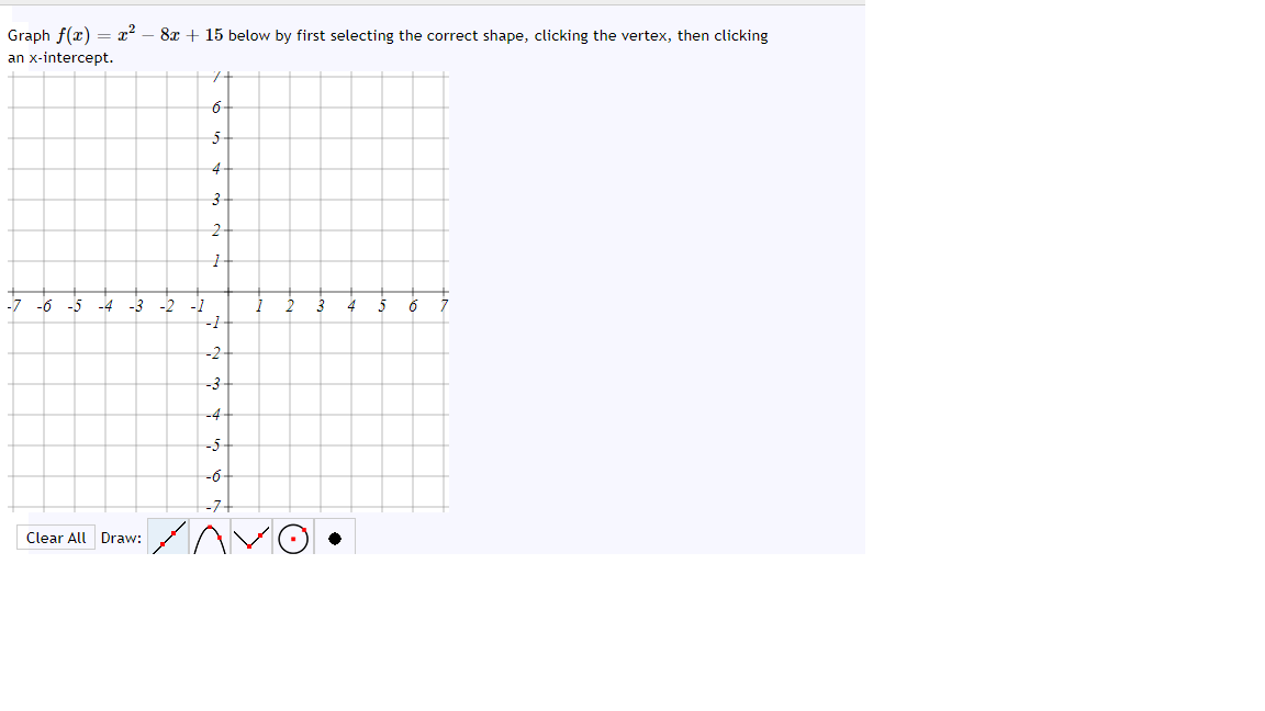 Graph f(x) = x² – 8x + 15 below by first selecting the correct shape, clicking the vertex, then clicking
an x-intercept.
6-
4
3-
-7 -6
-3
5
-1
-2
-3-
-4
-5
-6
-7
Clear All Draw:
