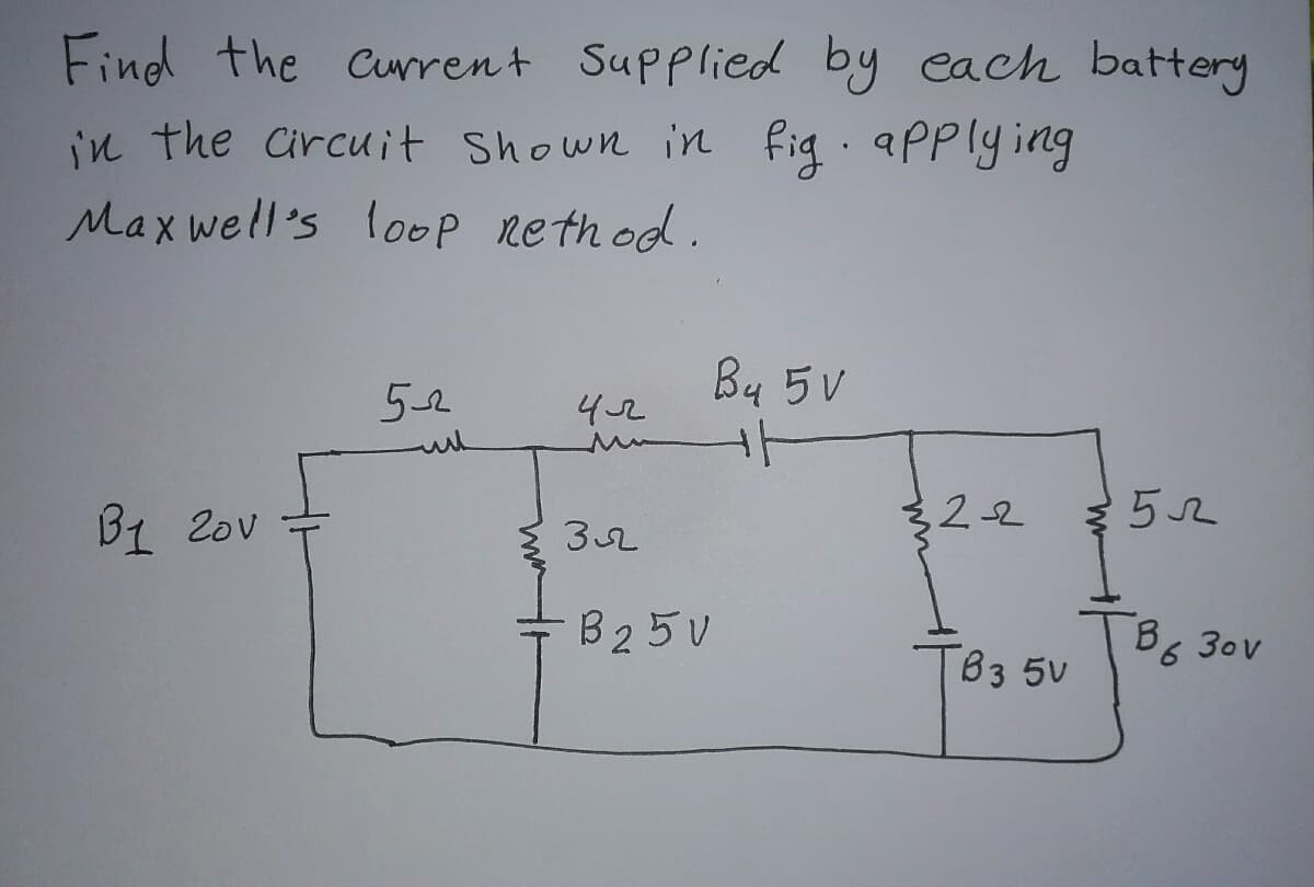 Find the current Supplied by each battery
in the Circuit Shown in fig. applying
Maxwell's loop Rethod.
By 5 V
52
42
+F
B1 20v
32-2
522
32
B25V
TB3 5V
B 30v
6