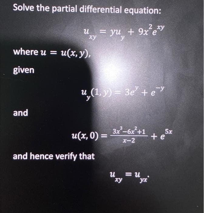 Solve the partial differential equation:
2 xy
и
= yu + 9xe
xy
y
where u =
u(x, y),
given
u,(1, y) = 3e + e
and
u(x, 0) = 3*-6x*+1
5x
+ e
x-2
and hence verify that
= u
и и ,
xy
yx
