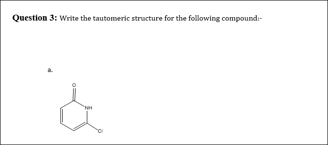 Question 3: Write the tautomeric structure for the following compound:-
a.
'NH
'CI
