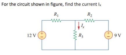 For the circuit shown in figure, find the current Ix
R1
R2
ww
ww
12 V
R3
9 V
