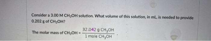 Consider a 3.00 M CH3OH solution. What volume of this solution, in ml, is needed to provide
0.202 g of CH3OH?
32.042 g CH,OH
The molar mass of CH3OH
1 mole CH,OH
