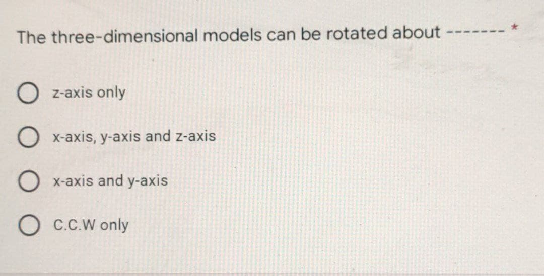 The three-dimensional models can be rotated about -
O z-axis only
O x-axis, y-axis and z-axis
Ox-axis and y-axis
OC.C.W only