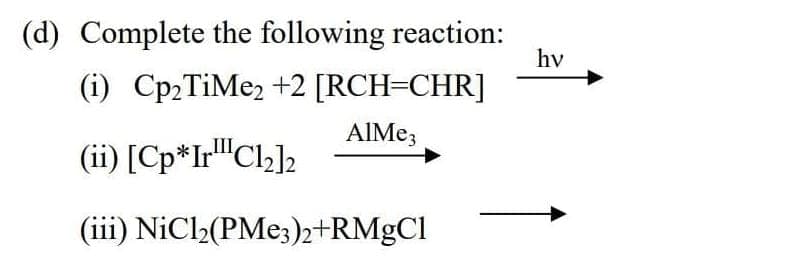 (d) Complete the following reaction:
hv
(i) Cp2TiMe2 +2 [RCH=CHR]
(ii) [Cp*Ir"Cl,]2
(iii) NiCl2(PME3)2+RMgCl
