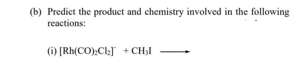 (b) Predict the product and chemistry involved in the following
reactions:
(i) [Rh(CO),Cl2]" + CH3I
