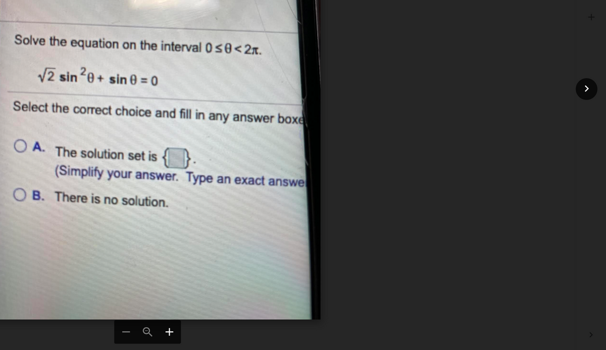 Solve the equation on the interval 0s0<2x.
12 sin 0+ sin 0 = 0
Select the correct choice and fill in any answer boxe
O A. The solution set is
(Simplify your answer. Type an exact answe
O B. There is no solution.
Q +
