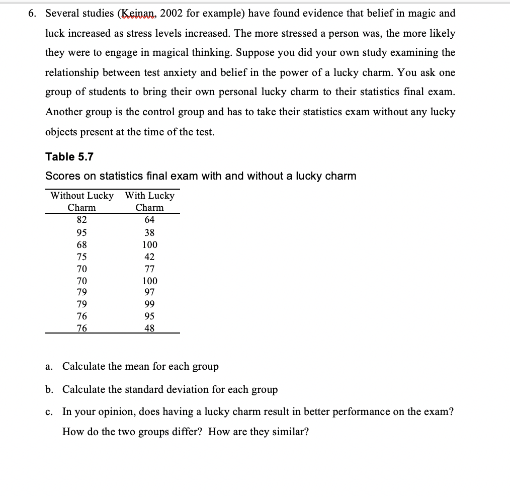 a. Calculate the mean for each group
b. Calculate the standard deviation for each group
c. In your opinion, does having a lucky charm result in better performance on the exam?
How do the two groups differ? How are they similar?
