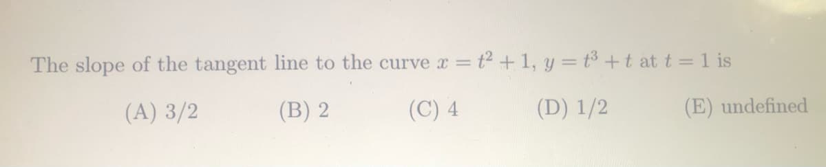 The slope of the tangent line to the curve r = t² + 1, y = t+t at t = 1 is
(A) 3/2
(B) 2
(C) 4
(D) 1/2
(E) undefined

