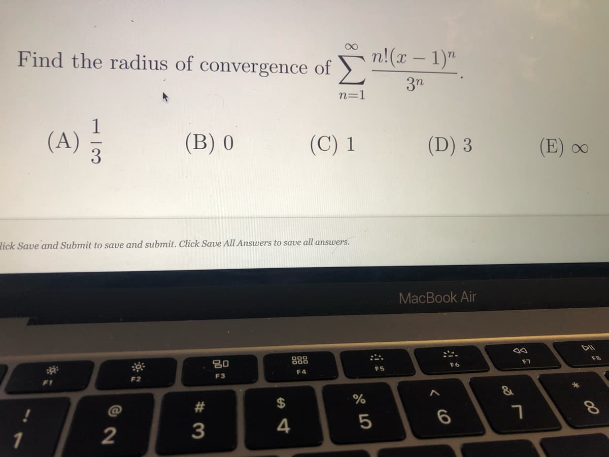 Find the radius of convergence of
n!(x – 1)"
-
3n
n=1
(A)
(В) 0
(C) 1
(D) 3
(E)
lick Save and Submit to save and submit. Click Save All Answers to save all answers.
MacBook Air
20
888
F7
F8
F6
F4
F5
F2
F3
&
#
%2$
8.
4
1
< CO
13
