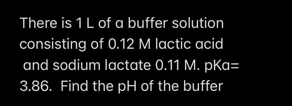There is 1 L of a buffer solution
consisting of 0.12 M lactic acid
and sodium lactate 0.11 M. pka=
3.86. Find the pH of the buffer