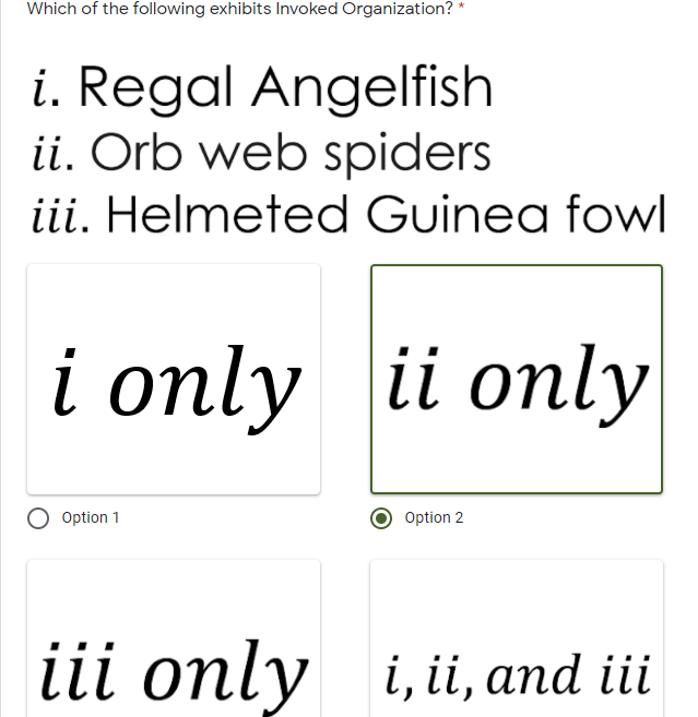 Which of the following exhibits Invoked Organization? *
i. Regal Angelfish
ii. Orb web spiders
iii. Helmeted Guinea fowl
i only ii only
Option 1
Option 2
iii only i, ii, and ii
