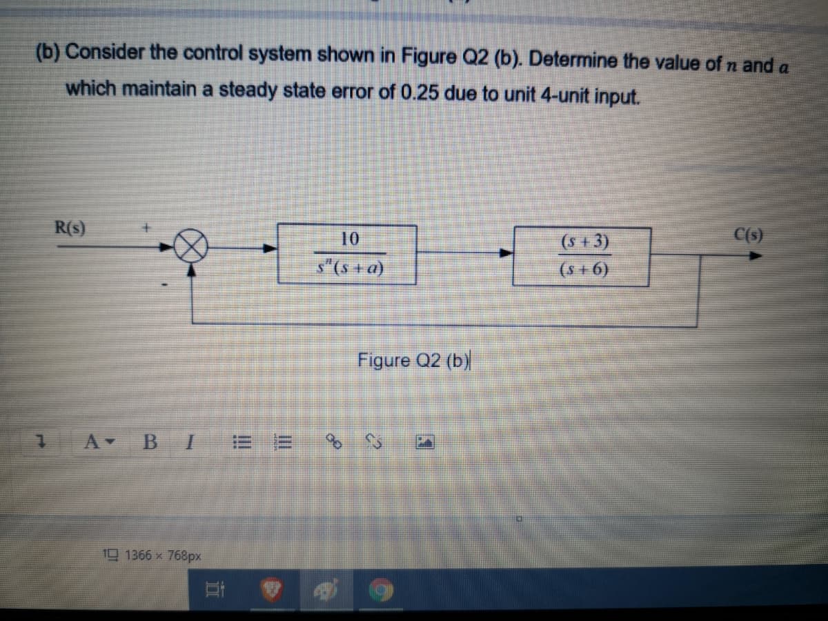 (b) Consider the control system shown in Figure Q2 (b). Determine the value of n and a
which maintain a steady state error of 0.25 due to unit 4-unit input.
R(s)
C(s)
(s + 3)
(s + 6)
10
s"(s +a)
Figure Q2 (b)
A В I
三E 8S
10 1366 x 768px
立
