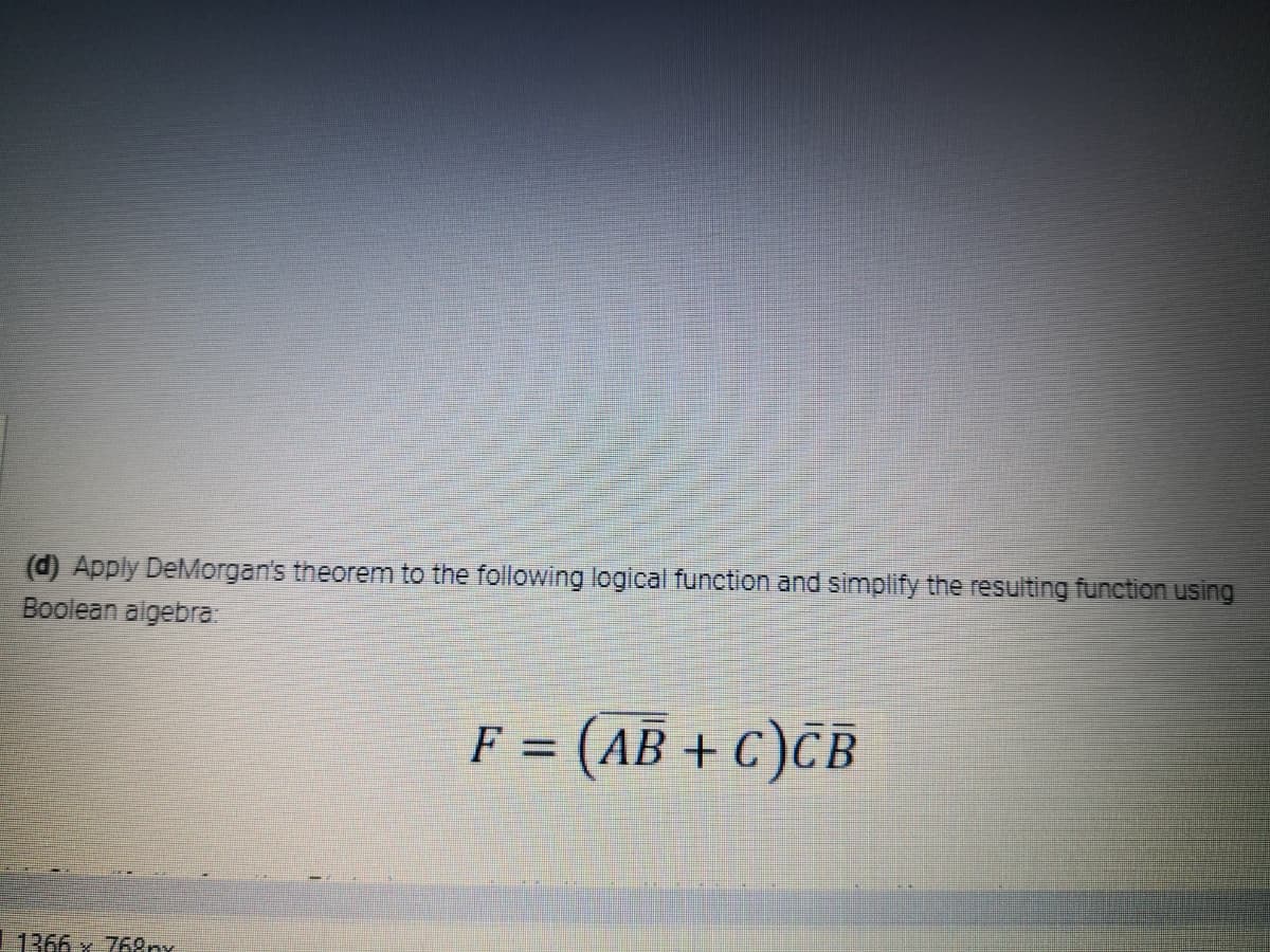 (d) Apply DeMorgan's theorem to the following logical function and simplify the resulting function using
Boolean aigebra
F =
AB + C)CB
1366 x 768ny
