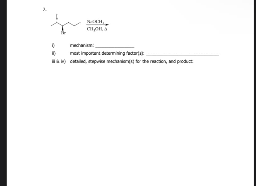 7.
Br
NaOCH3
CH,OH, A
i)
mechanism:
ii)
most important determining factor(s):
iii & iv) detailed, stepwise mechanism(s) for the reaction, and product: