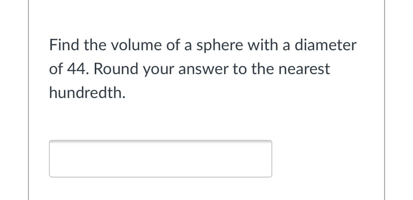 Find the volume of a sphere with a diameter
of 44. Round your answer to the nearest
hundredth.
