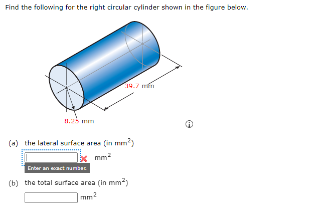 Find the following for the right circular cylinder shown in the figure below.
39.7 mm
8.25 mm
(a) the lateral surface area (in mm²)
mm²
Enter an exact number.
(b) the total surface area (in mm²)
mm²