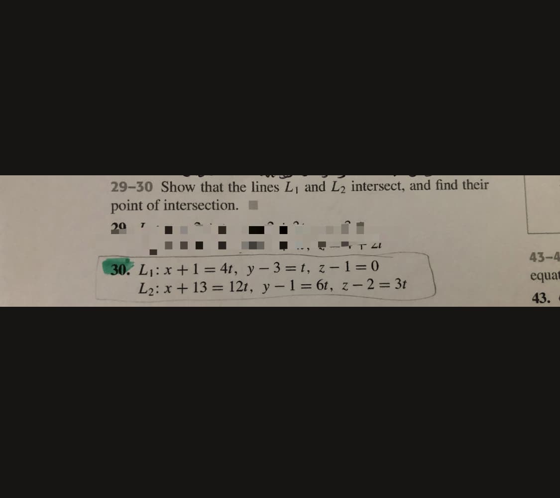 29-30 Show that the lines L and L2 intersect, and find their
point of intersection.
20
43-4
30. L1: x+1 = 4t, y-3 = t, z -1 = 0
L2: x + 13 = 12t, y-1 = 6t, z- 2= 3t
equat
43.
