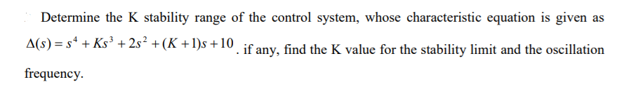 Determine the K stability range of the control system, whose characteristic equation is given as
A(s) = s* + Ks³ + 2s² +(K +1)s+10 jf any, find the K value for the stability limit and the oscillation
frequency.
