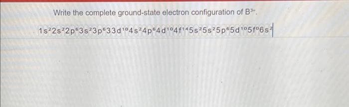 Write the complete ground-state electron configuration of B".
1s 2s 2p 3s?3p°33d104s 4p 4d 04fo45s75s25p 5d15f°6s
