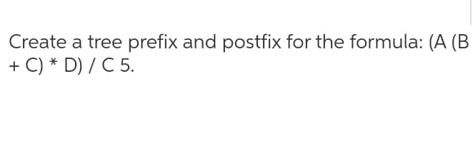 Create a tree prefix and postfix for the formula: (A (B
+ C) * D) / C 5.
