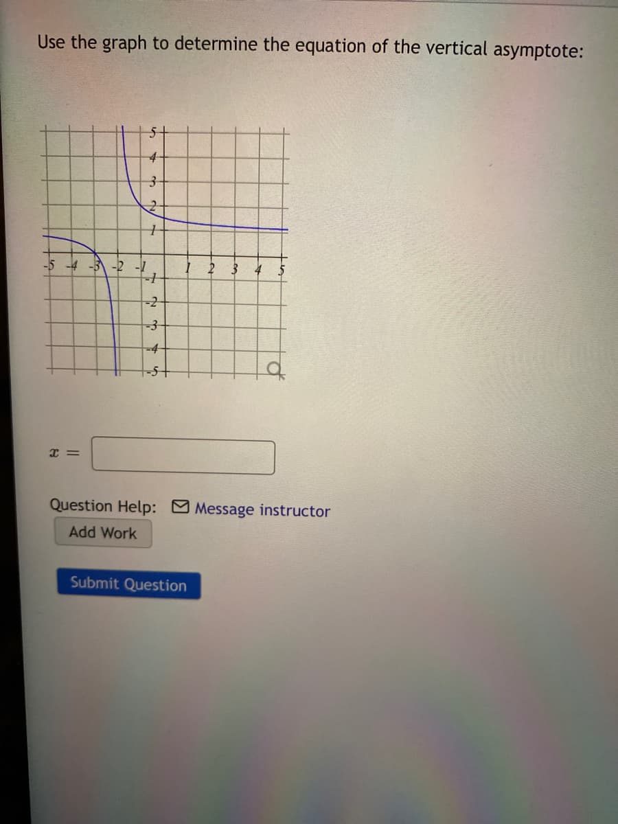 Use the graph to determine the equation of the vertical asymptote:
4-
-5 -4 -3\ -2 -1
=2
-3-
-4-
Question Help: Message instructor
Add Work
Submit Question
