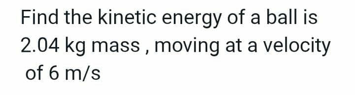 Find the kinetic energy of a ball is
2.04 kg mass, moving at a velocity
of 6 m/s