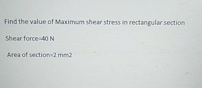 Find the value of Maximum shear stress in rectangular section
Shear force 40 N
Area of section=2 mm2