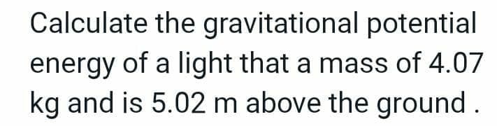 Calculate the gravitational potential
energy of a light that a mass of 4.07
kg and is 5.02 m above the ground.