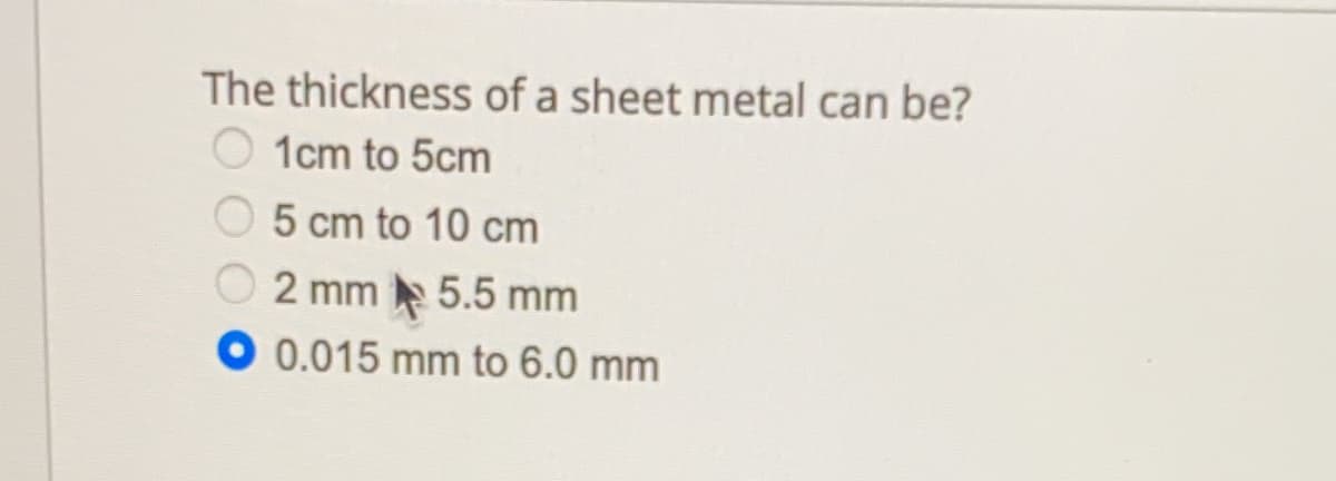 The thickness of a sheet metal can be?
1cm to 5cm
5 cm to 10 cm
2 mm 5.5 mm
O 0.015 mm to 6.0 mm
