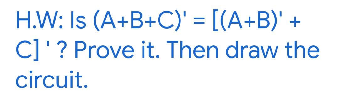 H.W: Is (A+B+C)' = [(A+B)' +
C]'? Prove it. Then draw the
circuit.
