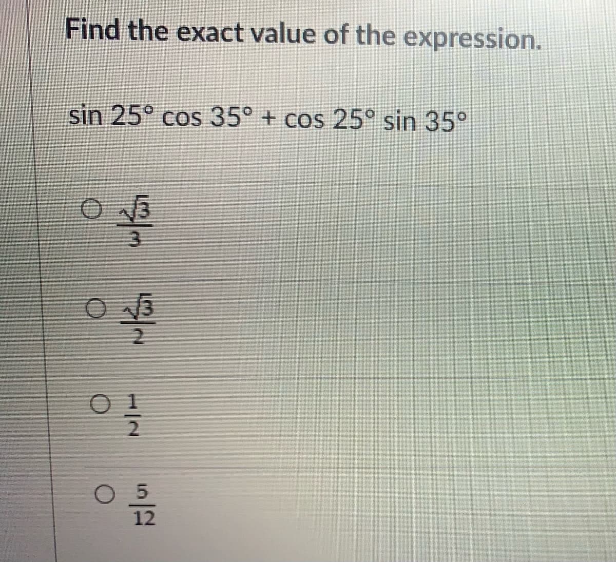 Find the exact value of the expression.
sin 25° cos 35° + cos 25° sin 35°
3.
O 5
12
1/2
